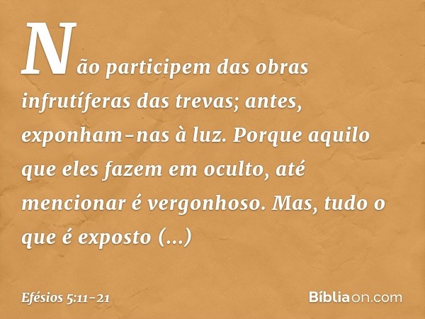 Não participem das obras infrutíferas das trevas; antes, exponham-nas à luz. Porque aquilo que eles fazem em oculto, até mencionar é vergonhoso. Mas, tudo o que