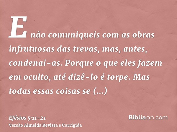 E não comuniqueis com as obras infrutuosas das trevas, mas, antes, condenai-as.Porque o que eles fazem em oculto, até dizê-lo é torpe.Mas todas essas coisas se 