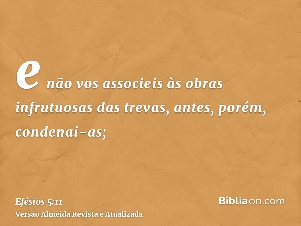 e não vos associeis às obras infrutuosas das trevas, antes, porém, condenai-as;