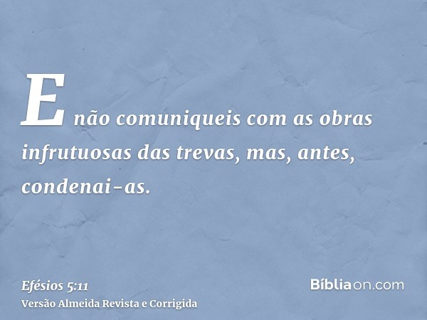 E não comuniqueis com as obras infrutuosas das trevas, mas, antes, condenai-as.