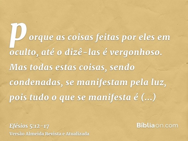 porque as coisas feitas por eles em oculto, até o dizê-las é vergonhoso.Mas todas estas coisas, sendo condenadas, se manifestam pela luz, pois tudo o que se man