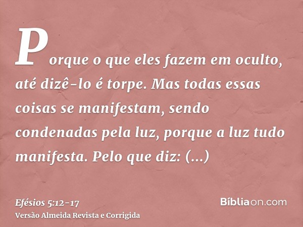 Porque o que eles fazem em oculto, até dizê-lo é torpe.Mas todas essas coisas se manifestam, sendo condenadas pela luz, porque a luz tudo manifesta.Pelo que diz