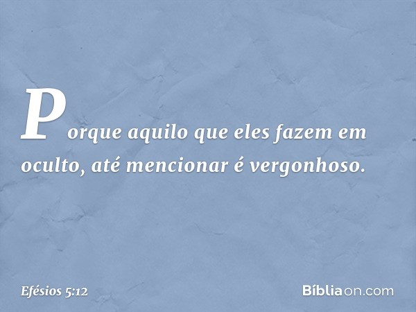 Porque aquilo que eles fazem em oculto, até mencionar é vergonhoso. -- Efésios 5:12