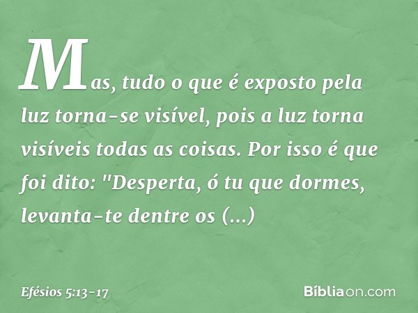 Mas, tudo o que é exposto pela luz torna-se visível, pois a luz torna visíveis todas as coisas. Por isso é que foi dito:
"Desperta, ó tu que dormes,
levanta-te