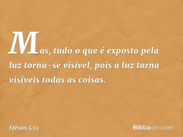 Mas, tudo o que é exposto pela luz torna-se visível, pois a luz torna visíveis todas as coisas. -- Efésios 5:13