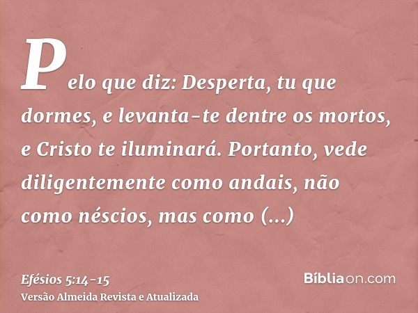 Pelo que diz: Desperta, tu que dormes, e levanta-te dentre os mortos, e Cristo te iluminará.Portanto, vede diligentemente como andais, não como néscios, mas com