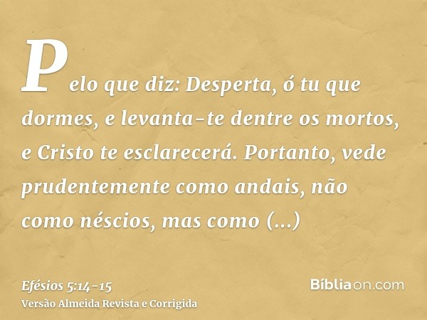 Pelo que diz: Desperta, ó tu que dormes, e levanta-te dentre os mortos, e Cristo te esclarecerá.Portanto, vede prudentemente como andais, não como néscios, mas 