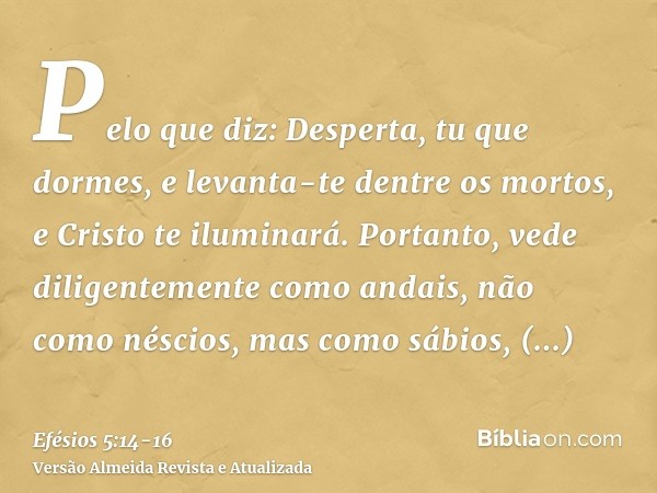 Pelo que diz: Desperta, tu que dormes, e levanta-te dentre os mortos, e Cristo te iluminará.Portanto, vede diligentemente como andais, não como néscios, mas com