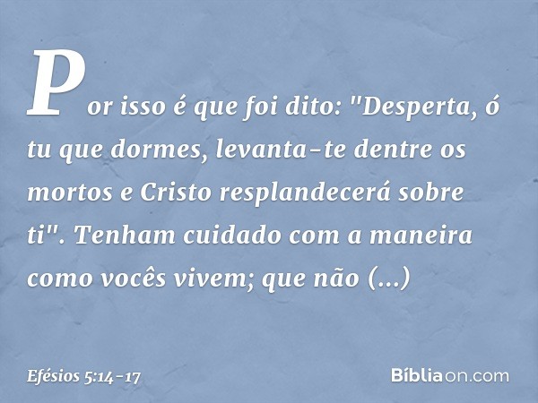 Por isso é que foi dito:
"Desperta, ó tu que dormes,
levanta-te dentre os mortos
e Cristo resplandecerá
sobre ti". Tenham cuidado com a maneira como vocês vivem