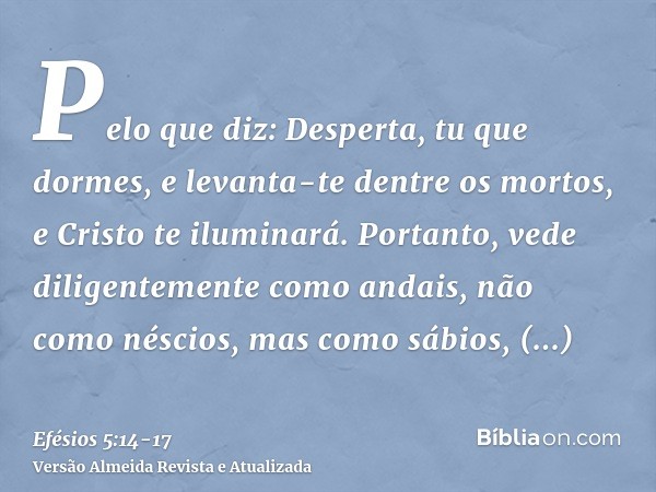 Pelo que diz: Desperta, tu que dormes, e levanta-te dentre os mortos, e Cristo te iluminará.Portanto, vede diligentemente como andais, não como néscios, mas com