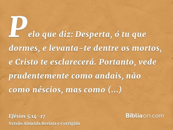 Pelo que diz: Desperta, ó tu que dormes, e levanta-te dentre os mortos, e Cristo te esclarecerá.Portanto, vede prudentemente como andais, não como néscios, mas 