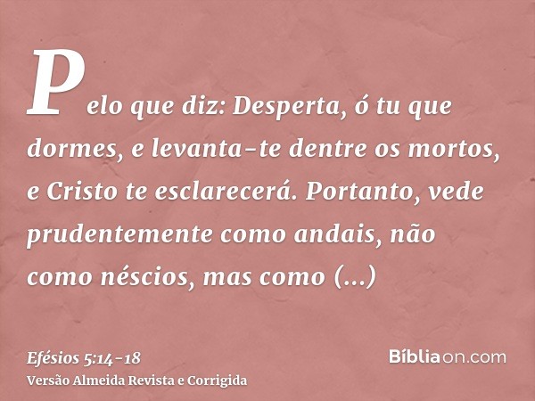 Pelo que diz: Desperta, ó tu que dormes, e levanta-te dentre os mortos, e Cristo te esclarecerá.Portanto, vede prudentemente como andais, não como néscios, mas 