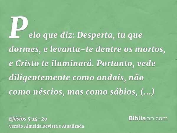 Pelo que diz: Desperta, tu que dormes, e levanta-te dentre os mortos, e Cristo te iluminará.Portanto, vede diligentemente como andais, não como néscios, mas com