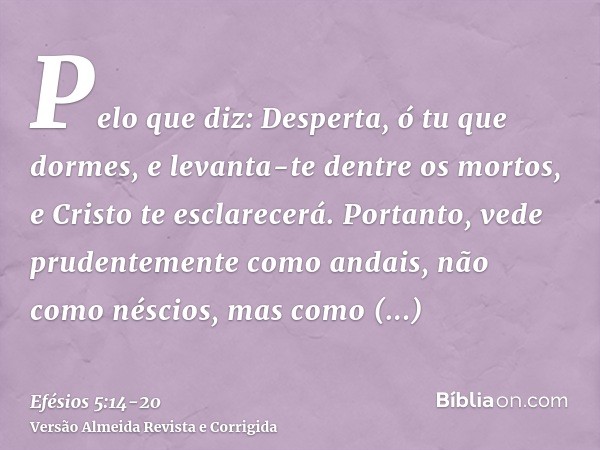 Pelo que diz: Desperta, ó tu que dormes, e levanta-te dentre os mortos, e Cristo te esclarecerá.Portanto, vede prudentemente como andais, não como néscios, mas 