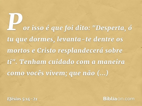 Por isso é que foi dito:
"Desperta, ó tu que dormes,
levanta-te dentre os mortos
e Cristo resplandecerá
sobre ti". Tenham cuidado com a maneira como vocês vivem