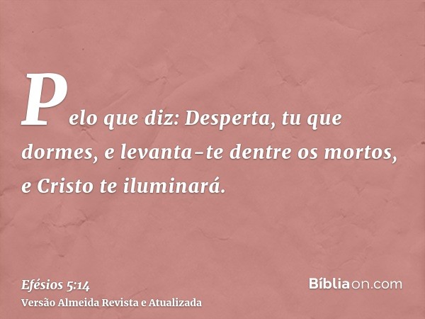 Pelo que diz: Desperta, tu que dormes, e levanta-te dentre os mortos, e Cristo te iluminará.