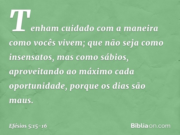 Tenham cuidado com a maneira como vocês vivem; que não seja como insensatos, mas como sábios, aproveitando ao máximo cada oportunidade, porque os dias são maus.