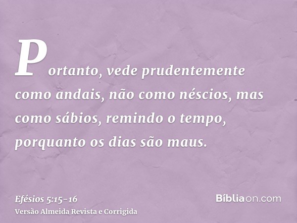 Portanto, vede prudentemente como andais, não como néscios, mas como sábios,remindo o tempo, porquanto os dias são maus.