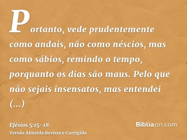 Portanto, vede prudentemente como andais, não como néscios, mas como sábios,remindo o tempo, porquanto os dias são maus.Pelo que não sejais insensatos, mas ente