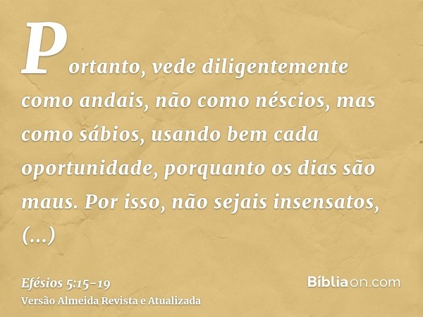 Portanto, vede diligentemente como andais, não como néscios, mas como sábios,usando bem cada oportunidade, porquanto os dias são maus.Por isso, não sejais insen