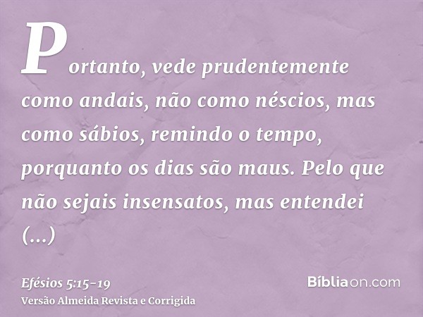 Portanto, vede prudentemente como andais, não como néscios, mas como sábios,remindo o tempo, porquanto os dias são maus.Pelo que não sejais insensatos, mas ente