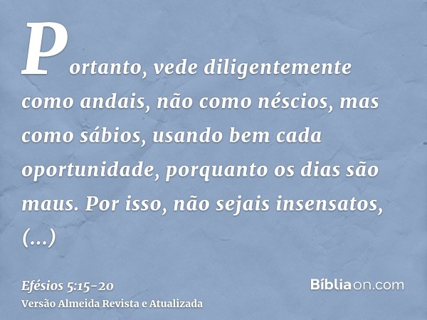 Portanto, vede diligentemente como andais, não como néscios, mas como sábios,usando bem cada oportunidade, porquanto os dias são maus.Por isso, não sejais insen