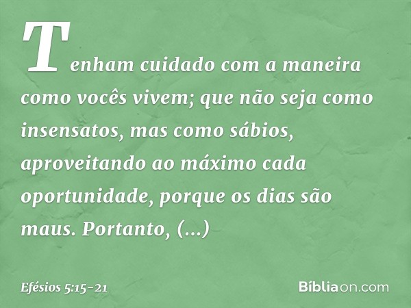 Tenham cuidado com a maneira como vocês vivem; que não seja como insensatos, mas como sábios, aproveitando ao máximo cada oportunidade, porque os dias são maus.