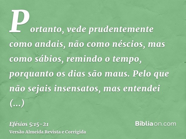 Portanto, vede prudentemente como andais, não como néscios, mas como sábios,remindo o tempo, porquanto os dias são maus.Pelo que não sejais insensatos, mas ente