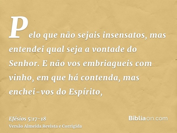 Pelo que não sejais insensatos, mas entendei qual seja a vontade do Senhor.E não vos embriagueis com vinho, em que há contenda, mas enchei-vos do Espírito,