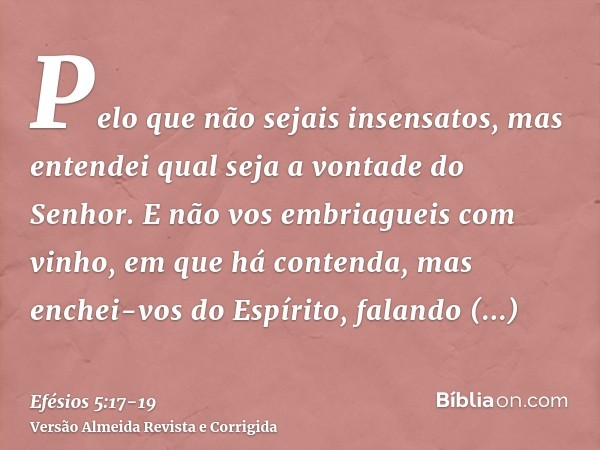 Pelo que não sejais insensatos, mas entendei qual seja a vontade do Senhor.E não vos embriagueis com vinho, em que há contenda, mas enchei-vos do Espírito,falan