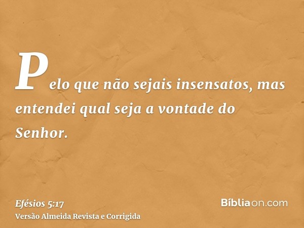 Pelo que não sejais insensatos, mas entendei qual seja a vontade do Senhor.