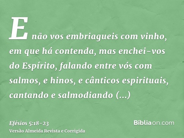 E não vos embriagueis com vinho, em que há contenda, mas enchei-vos do Espírito,falando entre vós com salmos, e hinos, e cânticos espirituais, cantando e salmod