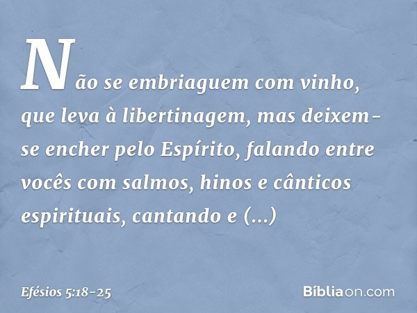 Não se embriaguem com vinho, que leva à libertinagem, mas deixem-se encher pelo Espírito, falando entre vocês com salmos, hinos e cânticos espirituais, cantando