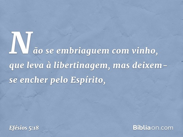 Não se embriaguem com vinho, que leva à libertinagem, mas deixem-se encher pelo Espírito, -- Efésios 5:18