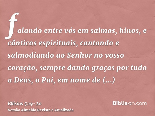 falando entre vós em salmos, hinos, e cânticos espirituais, cantando e salmodiando ao Senhor no vosso coração,sempre dando graças por tudo a Deus, o Pai, em nom