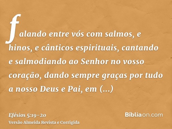 falando entre vós com salmos, e hinos, e cânticos espirituais, cantando e salmodiando ao Senhor no vosso coração,dando sempre graças por tudo a nosso Deus e Pai