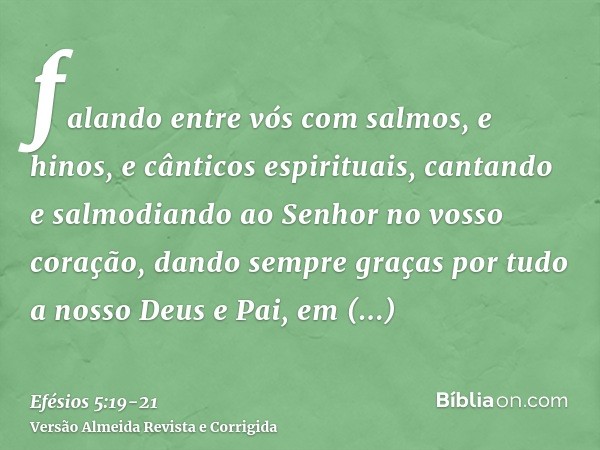 falando entre vós com salmos, e hinos, e cânticos espirituais, cantando e salmodiando ao Senhor no vosso coração,dando sempre graças por tudo a nosso Deus e Pai