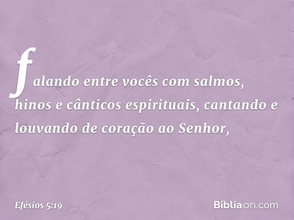 falando entre vocês com salmos, hinos e cânticos espirituais, cantando e louvando de coração ao Senhor, -- Efésios 5:19