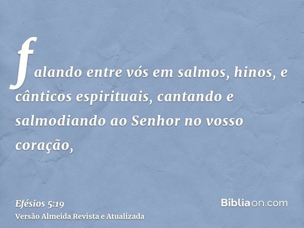 falando entre vós em salmos, hinos, e cânticos espirituais, cantando e salmodiando ao Senhor no vosso coração,