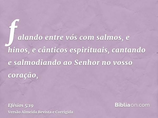 falando entre vós com salmos, e hinos, e cânticos espirituais, cantando e salmodiando ao Senhor no vosso coração,