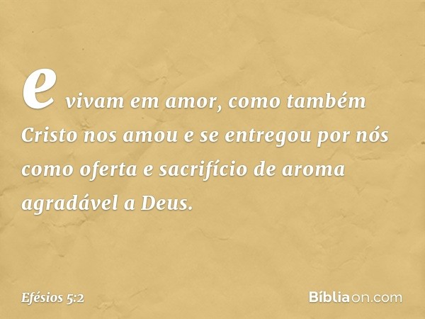 e vivam em amor, como também Cristo nos amou e se entregou por nós como oferta e sacrifício de aroma agradável a Deus. -- Efésios 5:2