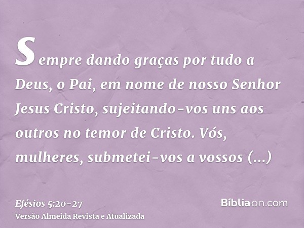 sempre dando graças por tudo a Deus, o Pai, em nome de nosso Senhor Jesus Cristo,sujeitando-vos uns aos outros no temor de Cristo.Vós, mulheres, submetei-vos a 