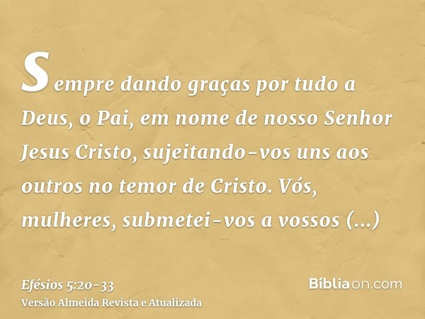 sempre dando graças por tudo a Deus, o Pai, em nome de nosso Senhor Jesus Cristo,sujeitando-vos uns aos outros no temor de Cristo.Vós, mulheres, submetei-vos a 