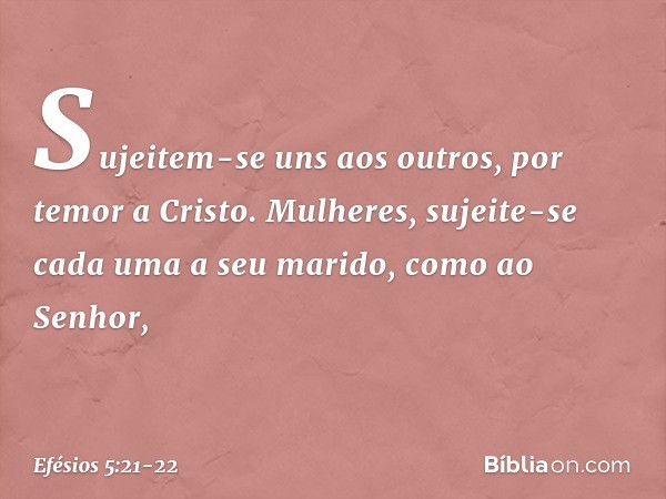 Sujeitem-se uns aos outros, por temor a Cristo. Mulheres, sujeite-se cada uma a seu marido, como ao Senhor, -- Efésios 5:21-22