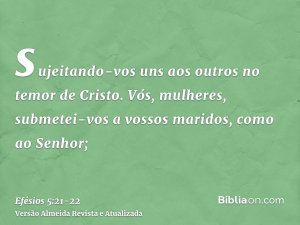 sujeitando-vos uns aos outros no temor de Cristo.Vós, mulheres, submetei-vos a vossos maridos, como ao Senhor;