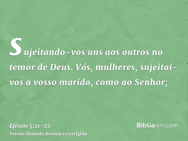 sujeitando-vos uns aos outros no temor de Deus.Vós, mulheres, sujeitai-vos a vosso marido, como ao Senhor;