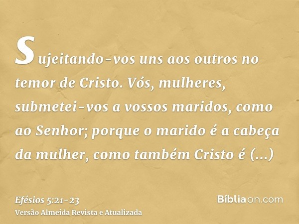 sujeitando-vos uns aos outros no temor de Cristo.Vós, mulheres, submetei-vos a vossos maridos, como ao Senhor;porque o marido é a cabeça da mulher, como também