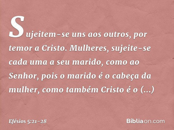 Sujeitem-se uns aos outros, por temor a Cristo. Mulheres, sujeite-se cada uma a seu marido, como ao Senhor, pois o marido é o cabeça da mulher, como também Cris