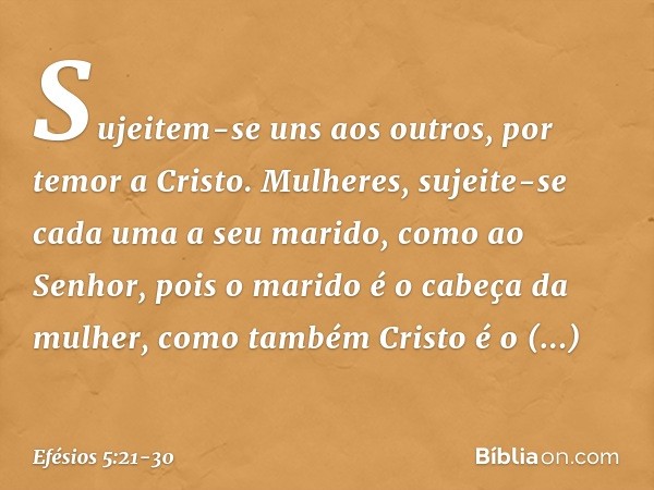 Sujeitem-se uns aos outros, por temor a Cristo. Mulheres, sujeite-se cada uma a seu marido, como ao Senhor, pois o marido é o cabeça da mulher, como também Cris