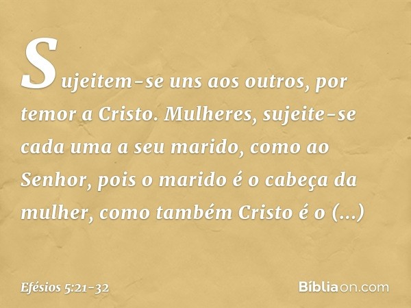 Sujeitem-se uns aos outros, por temor a Cristo. Mulheres, sujeite-se cada uma a seu marido, como ao Senhor, pois o marido é o cabeça da mulher, como também Cris